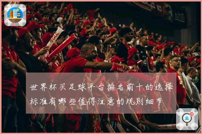 世界杯买足球平台排名前十的选择标准有哪些值得注意的规则细节